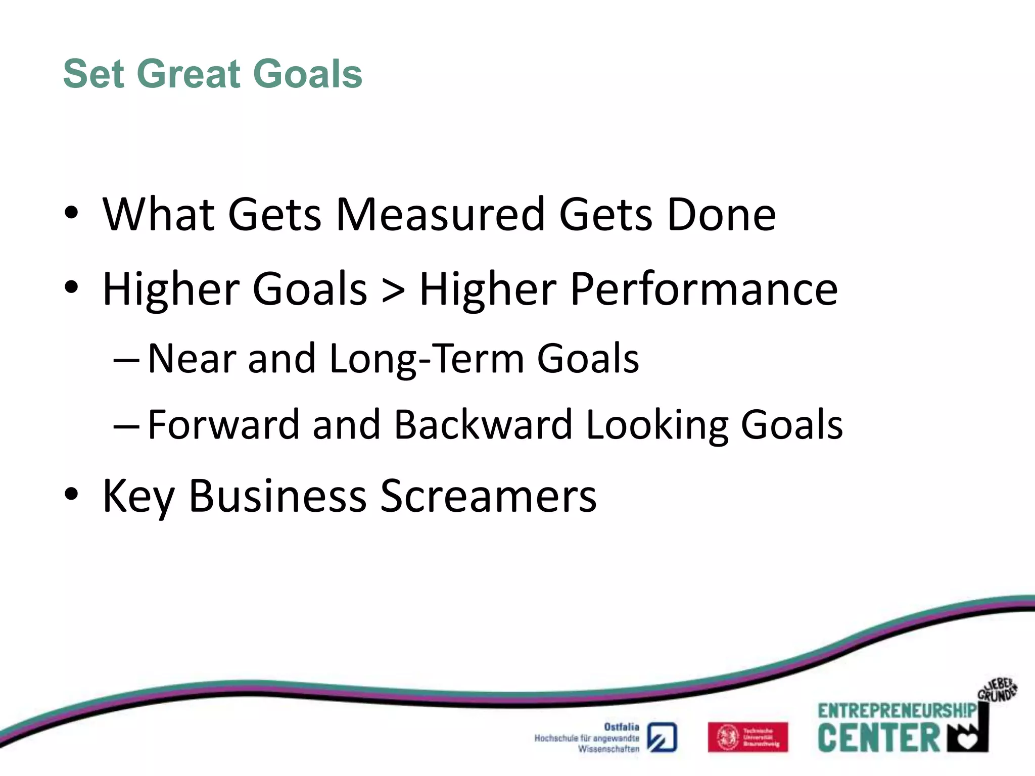 Set Great Goals


• What Gets Measured Gets Done
• Higher Goals > Higher Performance
  – Near and Long-Term Goals
  – Forward and Backward Looking Goals
• Key Business Screamers
 