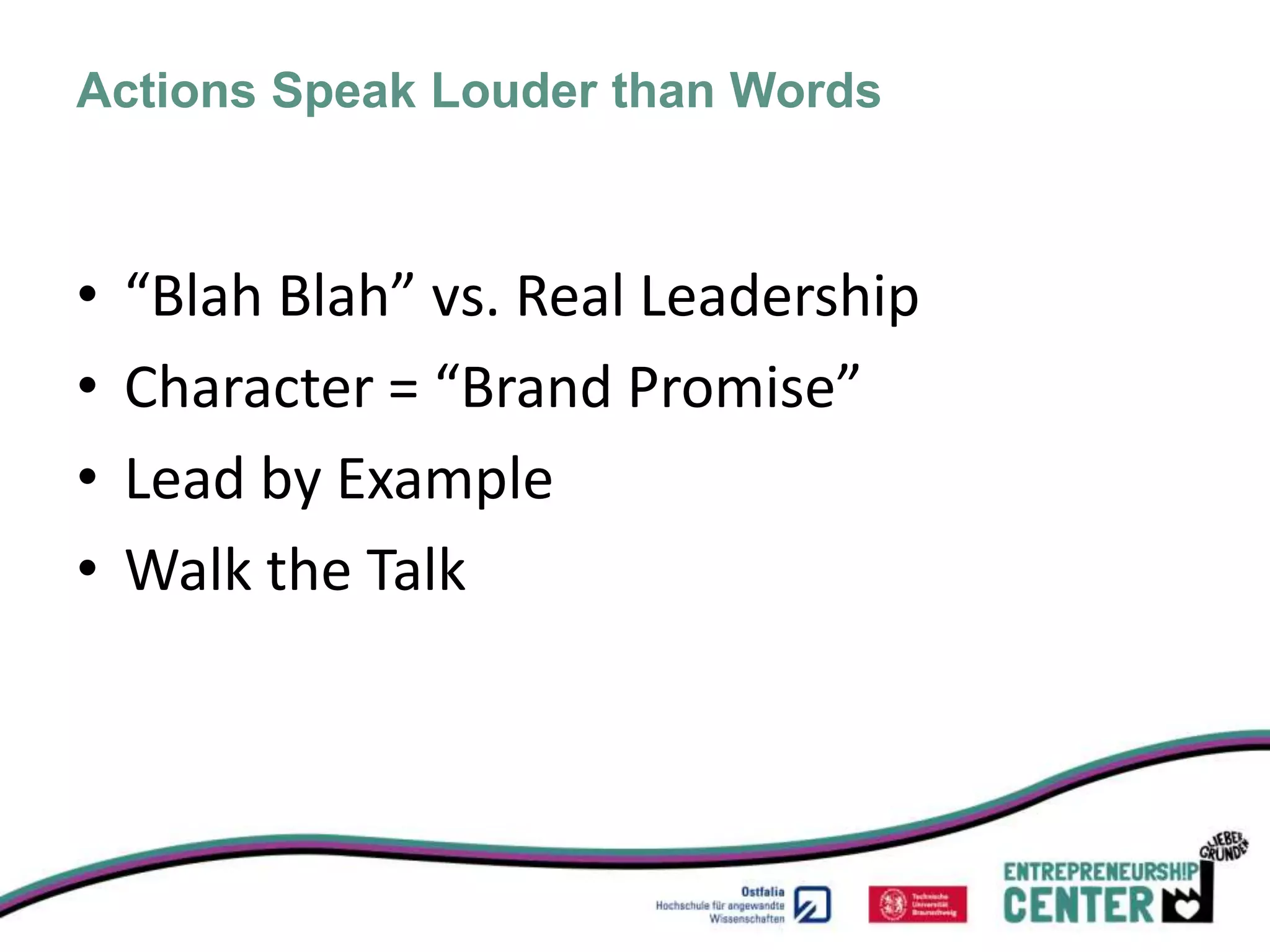 Actions Speak Louder than Words



•   “Blah Blah” vs. Real Leadership
•   Character = “Brand Promise”
•   Lead by Example
•   Walk the Talk
 