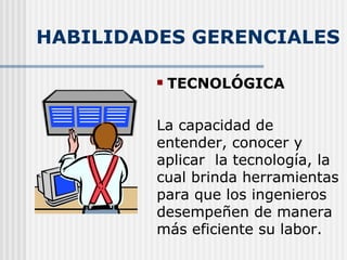 HABILIDADES GERENCIALES TECNOLÓGICA La capacidad de entender, conocer y aplicar  la tecnología, la cual brinda herramientas para que los ingenieros desempeñen de manera más eficiente su labor. 