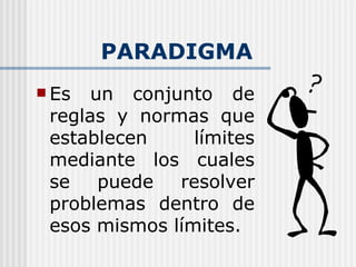 PARADIGMA Es un conjunto de reglas y normas que establecen límites mediante los cuales se puede resolver problemas dentro de esos mismos límites. 