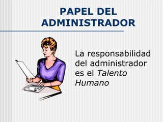 PAPEL DEL ADMINISTRADOR La responsabilidad del administrador es el  Talento Humano   