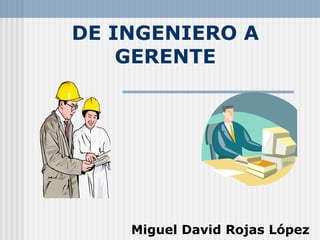 DE INGENIERO A GERENTE Miguel David Rojas López 