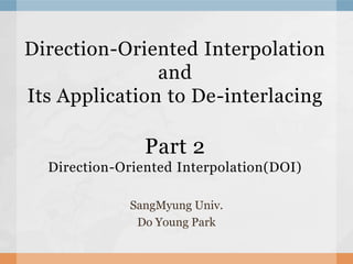 Direction-Oriented Interpolation
and
Its Application to De-interlacing
Part 2
Direction-Oriented Interpolation(DOI)
SangMyung Univ.
Do Young Park
 
