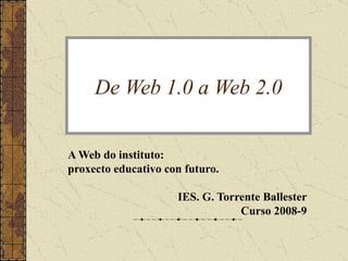 De Web 1.0 a Web 2.0 A Web do instituto:  proxecto educativo con futuro. IES. G. Torrente Ballester Curso 2008-9 