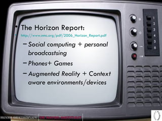 The Horizon Report: http://www.nmc.org/pdf/2006_Horizon_Report.pdf Social computing + personal broadcastsing Phones+ Games Augmented Reality + Context aware environments/devices 