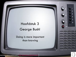 Hoofdstuk 3 George Bush! Doing is more important than knowing 