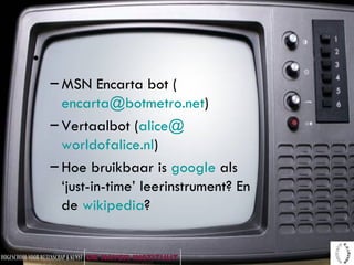MSN Encarta bot ( [email_address] ) Vertaalbot ( alice @ worldofalice.nl ) Hoe bruikbaar is  google   als ‘just-in-time’ leerinstrument? En de  wikipedia ? 