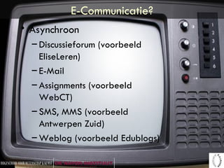 E-Communicatie? Asynchroon Discussieforum (voorbeeld EliseLeren) E-Mail  Assignments (voorbeeld WebCT) SMS, MMS (voorbeeld Antwerpen Zuid) Weblog (voorbeeld Edublogs) 