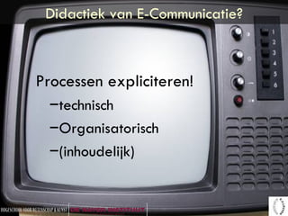 Didactiek van E-Communicatie? Processen expliciteren! technisch Organisatorisch (inhoudelijk) 