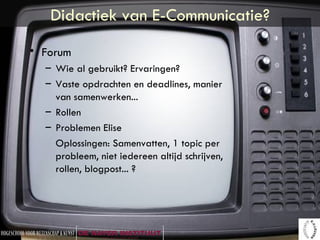 Didactiek van E-Communicatie? Forum Wie al gebruikt? Ervaringen? Vaste opdrachten en deadlines, manier van samenwerken... Rollen Problemen Elise Oplossingen: Samenvatten, 1 topic per probleem, niet iedereen altijd schrijven, rollen, blogpost... ? 