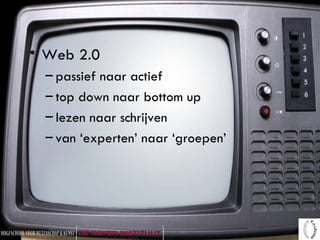 Web 2.0 passief naar actief top down naar bottom up lezen naar schrijven van ‘experten’ naar ‘groepen’  