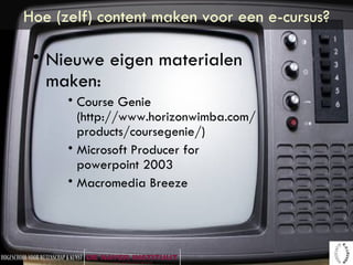Hoe (zelf) content maken voor een e-cursus? Nieuwe eigen materialen maken: Course Genie (http://www.horizonwimba.com/products/coursegenie/) Microsoft Producer for powerpoint 2003 Macromedia Breeze 