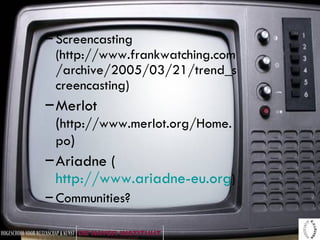 Screencasting (http://www.frankwatching.com/archive/2005/03/21/trend_screencasting) Merlot ( http://www.merlot.org/Home.po ) Ariadne ( http://www.ariadne-eu.org ) Communities? 