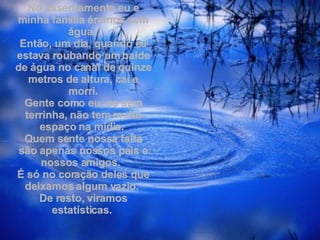 No assentamento eu e minha família éramos sem água.  Então, um dia, quando eu estava roubando um balde de água no canal de quinze metros de altura, cai e morri. Gente como eu, os sem terrinha, não tem muito espaço na mídia.  Quem sente nossa falta são apenas nossos pais e nossos amigos.  É só no coração deles que deixamos algum vazio.  De resto, viramos estatísticas.  