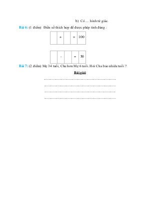 b) Có … hình tứ giác.
Bài 6: (1 điểm) Điền số thích hợp để được phép tính đúng :
+ = 100
- = 50
Bài 7: (2 điểm) Mẹ 34 tuổi...