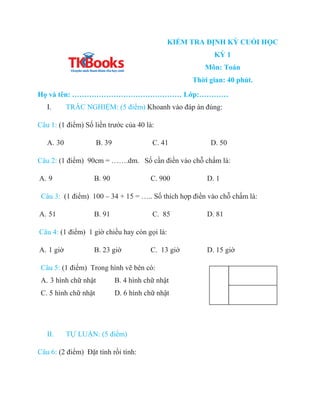 KIỂM TRA ĐỊNH KỲ CUỐI HỌC
KỲ 1
Môn: Toán
Thời gian: 40 phút.
Họ và tên: ……………………………………… Lớp:…………
I. TRẮC NGHIỆM: (5 điểm) ...