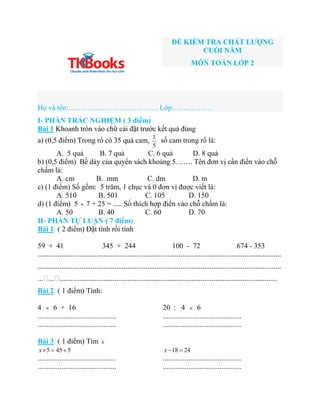 ĐỀ KIỂM TRA CHẤT LƯỢNG
CUỐI NĂM
MÔN TOÁN LỚP 2
Họ và tên:………………………………. Lớp:…………….
I- PHẦN TRẮC NGHIỆM ( 3 điểm)
Bài 1 Khoa...