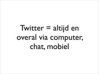 Twitter = altijd en
overal via computer,
   chat, mobiel