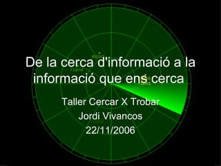De la cerca d'informació a la informació que ens cerca   Taller Cercar X Trobar Jordi Vivancos 22/11/2006 