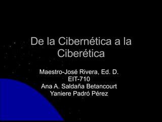 De la Cibernética a la Ciberética Maestro-José Rivera, Ed. D. EIT-710 Ana A. Saldaña Betancourt Yaniere Padró Pérez 