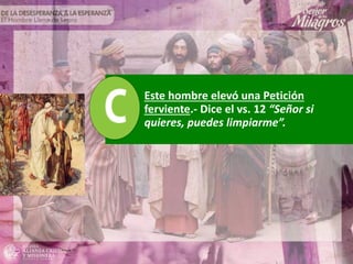 Este hombre elevó una Petición
ferviente.- Dice el vs. 12 “Señor si
quieres, puedes limpiarme”.
 