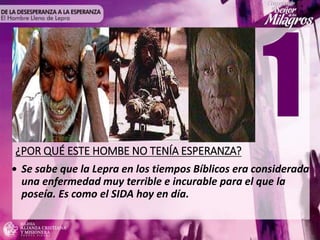 ¿POR QUÉ ESTE HOMBE NO TENÍA ESPERANZA?
• Se sabe que la Lepra en los tiempos Bíblicos era considerada
una enfermedad muy terrible e incurable para el que la
poseía. Es como el SIDA hoy en día.
 