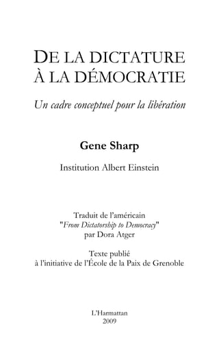 DE LA DICTATURE
À LA DÉMOCRATIE
Un cadre conceptuel pour la libération
Gene Sharp
Institution Albert Einstein
Traduit de l’américain
"From Dictatorship to Democracy"
par Dora Atger
Texte publié
à l’initiative de l’École de la Paix de Grenoble
L’Harmattan
2009
 