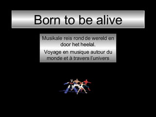 Born to be alive Musikale reis rond de wereld en door het heelal. Voyage en musique autour du monde et à travers l’univers 