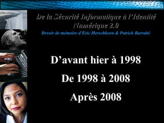 De la Sécurité Informatique à l’Identité Numérique 2.0   Devoir de mémoire d’Eric Herschkorn & Patrick Barrabé  D’avant hier à 1998 De 1998 à 2008 Après 2008 