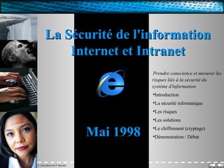 La Sécurité de l'information   Internet et Intranet   Mai 1998 Prendre conscience et mesurer les risques liés à la sécurité du système d'information Introduction La sécurité informatique Les risques Les solutions Le chiffrement (cryptage) Démonstration / Débat 