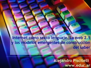 Internet como sexto lenguaje. La web 2.1 y los modelos emergentes de construcción del saber Alejandro Piscitelli  www.educ.ar 