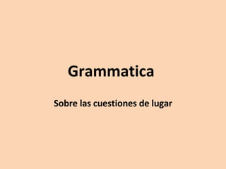 Grammatica  Sobre las cuestiones de lugar 