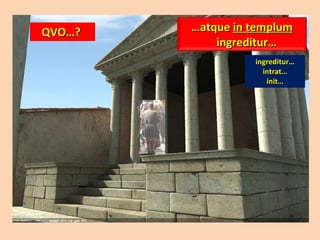 QVO…?  ingreditur… intrat… init… … atque  in templum  ingreditur…  