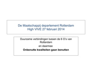 De Maatschappij departement Rotterdam
High VIVE 27 februari 2014
Duurzame verbindingen tussen de 6 O’s van
Rotterdam
en daarmee
Onbenutte kwaliteiten gaan benutten

 