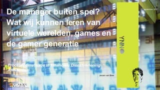 De manager buiten spel? Wat wij kunnen leren van virtuele werelden, games en de gamer generatie Procesoptimalisatie in Financiële Dienstverlening Amsterdam 