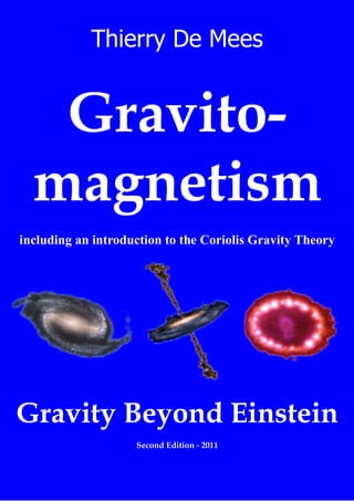 Thierry De Mees
Gravito-
magnetism
including an introduction to the Coriolis Gravity Theory
Gravity Beyond Einstein
Second Edition - 2011
 