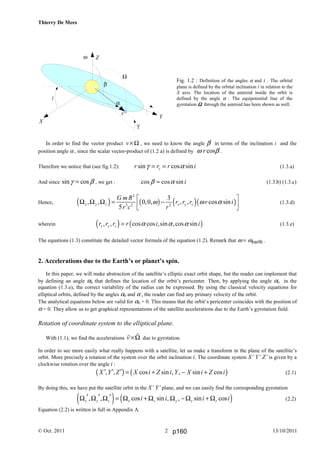 Thierry De Mees
© Oct. 2011 13/10/20112
r
Y
X
Z
i
γ
α
β
Ω
ω
In order to find the vector product v× Ω , we need to know the angle β in terms of the inclination i and the
position angle α , since the scalar vector-product of (1.2 a) is defined by cosrω β .
Therefore we notice that (see fig.1.2): sin cos sinzr r r iγ α= = (1.3.a)
And since sin cosγ β= , we get : cos cos sin iβ α= (1.3.b) (1.3.c)
Hence, ( ) ( ) ( )( )
2
3 2 2
3
, , 0,0, , , cos sin
5
x y z x y z
G m R
r r r r i
r c r
ω ω α
 
Ω Ω Ω = −  
(1.3.d)
wherein ( ) ( ), , cos cos ,sin ,cos sinx y zr r r r i iα α α= (1.3.e)
The equations (1.3) constitute the detailed vector formula of the equation (1.2). Remark that ω = ωearth .
2. Accelerations due to the Earth’s or planet’s spin.
In this paper, we will make abstraction of the satellite’s elliptic exact orbit shape, but the reader can implement that
by defining an angle α0 that defines the location of the orbit’s pericenter. Then, by applying the angle α0 in the
equation (1.3.e), the correct variability of the radius can be expressed. By using the classical velocity equations for
elliptical orbits, defined by the angles α0 and α , the reader can find any primary velocity of the orbit.
The analytical equations below are valid for α0 = 0. This means that the orbit’s pericenter coincides with the position of
α = 0. They allow us to get graphical representations of the satellite accelerations due to the Earth’s gyrotation field.
Rotation of coordinate system to the elliptical plane.
With (1.1), we find the accelerations v ×Ω due to gyrotation.
In order to see more easily what really happens with a satellite, let us make a transform in the plane of the satellite’s
orbit. More precisely a rotation of the system over the orbit inclination i. The coordinate system X’ Y’ Z’ is given by a
clockwise rotation over the angle i :
( ) ( ), , cos sin , , sin cosX Y Z X i Z i Y X i Z i′ ′ ′ = + − + (2.1)
By doing this, we have put the satellite orbit in the X’ Y’ plane, and we can easily find the corresponding gyrotation
( ) ( ), , cos sin , , sin cosx y z x z y x zi i i i′ ′ ′Ω Ω Ω = Ω + Ω Ω −Ω + Ω (2.2)
Equation (2.2) is written in full in Appendix A.
Fig. 1.2 : Definition of the angles α and i . The orbital
plane is defined by the orbital inclination i in relation to the
X axis. The location of the asteroid inside the orbit is
defined by the angle α . The equipotential line of the
gyrotation ΩΩΩΩ through the asteroid has been shown as well.
p160
 