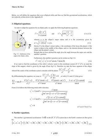 Thierry De Mees
© Oct. 2011 13/10/20113
Fig. 3.1 : Definition of the
angle α for elliptic orbits.
Below, we will define the equations that cover elliptical orbits and then we find the gyrotational accelerations, which
are explicitly written down in the Appendix B.
3. Elliptical equations.
In order to adapt the equations for an elliptic path, we apply the following Keplerian equations:
( )2
1
1 cos
a
r
ε
ε α
−
′ =
+
and
2 1
v GM
r a
 ′ = − ′ 
(3.1) (3.2)
wherein a is the ellipse’s major radius and ε is the eccentricity given by
( )
2
1 b a c aε = − = . (3.3)
Herein, b is the ellipse’s minor radius, c the coordinate of the focus (the planet) if the
center is taken in the middle of the ellipse, and a-c the shortest distance between the
ellipse and the planet’s center.
Remark that we have defined the angle α as the angle between the major axis and the
satellite’s position.
Furthermore, the satellite’s position can be written as (fig.3.1):
( , , ) ( cos , sin ,0)x y zr r r r r rα α′ ′ ′ ′ ′ ′= = (3.4)
If we want to find the coordinates of the orbit’s velocity vector in the coordinate system (X’,Y’,Z’), we need the
slope of the tangent, which is given by the angle δ (see fig.3.1). Therefore we take the basic equation of the ellipse
whereof the center of the coordinate system coincides with the planet:
( )
2 2
2 2
1
x c y
a b
′− ′
+ = . (3.5)
By differentiating this equation, we come to :
( )
2 2
d
0
d
x c y y
a b x
′− ′
+ = , or with (3.1) and (3.3) this gives:
( ) ( ) ( ) ( )2 2 2 2
2 2 2
cos cos 1 1 cosd
tan
d sin sin sin
b x c b r c b a ry
x a y a r a
α α ε ε ε α
δ
α α α
′ ′ ′− − − − − +
= = − = − = − = −
′ ′
(3.6)
From (3.6) follows the following initial orbit velocities:
( )( )
22 2
sin
cos
sin 1 1 cos
x
v
v v
α
δ
α ε ε α
′′ ′= =
+ − − +
( )( )
( )( )
2
22 2
1 1 cos
sin
sin 1 1 cos
y
v
v v
ε ε α
δ
α ε ε α
′ − − +
′ ′= = −
+ − − +
0zv ′ =
(3.7.a) (3.7.b) (3.7.c)
4. Further equations.
The satellite’s gyrotational accelerations v ×Ω in the (X’,Y’,Z’) system due to the Earth’s rotation are then given
by:
( ) ( ) ( ), , , , , ,x y z y z z y z x x z x y y x y z x z x y y xa a a v v v v v v v v v v′ ′ ′ ′ ′ ′ ′ ′ ′ ′ ′ ′ ′ ′ ′ ′ ′ ′ ′ ′ ′ ′ ′= Ω − Ω Ω − Ω Ω − Ω = Ω − Ω Ω − Ω
4.1)
p161
 