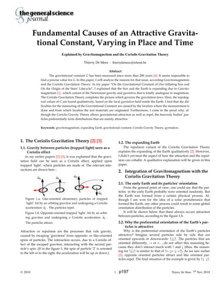 © 2010 1 Thierry De Mees 7th
Nov 2010
Fundamental Causes of an Attractive Gravita-
tional Constant, Varying in Place and Time
Explained by Gravitomagnetism and the Coriolis Gravitation Theory
Thierry De Mees - thierrydemees@telenet.be
Abstract
The gravitational constant G has been measured since more than 200 years [4]. It seems impossible to
find a precise value for G. In this paper, I will analyze the reasons for that issue, according Gravitomagnetism
and the Coriolis Gravitation Theory. In my paper “On the Gravitational Constant of Our Inflating Sun and
On the Origin of the Stars’ Lifecycle”, I explained that the Sun and the Earth is expanding due to Gravito-
magnetism [1] , which consist of the Newtonian gravity and gyrotation that is totally analogous to magnetism.
The Coriolis Gravitation Theory completes the picture which governs the gravitation laws. Here, the topolog-
ical values of G are found qualitatively, based on the local gyrotation field inside the Earth. I find that the dif-
ficulties for the measuring of the Gravitational Constant are caused by the location where the measurement is
done and from which location the test materials are originated. Furthermore, I come to the proof why, al-
though the Coriolis Gravity Theory allows gravitational attraction as well as repel, the heavenly bodies’ par-
ticles preferentially form distributions that are mainly attractive.
Keywords: gravitomagnetism, expanding Earth, gravitational constant, Coriolis Gravity Theory, gyrotation.
1. The Coriolis Gravitation Theory [2] [3]
1.1. Gravity between particles (trapped light) seen as a
Coriolis effect
In my earlier papers [2] [3], it was explained that the gravi-
tation field can be seen as a Coriolis effect, applied upon
trapped ‘light’, where particles are made of. The relevant inte-
ractions are shown here :
Figure 1.a. Like-oriented elementary particles of trapped
‘light’, hit by an orbiting graviton and undergoing a Coriolis
acceleration Ca . The particles repel.
Figure 1.b. Opposite-oriented trapped ‘light’, hit by an orbit-
ing graviton and undergoing a Coriolis acceleration Ca .
The particles attract.
Attraction or repulsion are the processes that rule gravity,
caused by escaping ‘gravitons’ from opposite- or like-oriented
spins of particles. The interaction occurs, due to a Coriolis ef-
fect of the escaped graviton, interacting with the second par-
ticle’s spin. (If in the figure 1, the spin of particle ‘2’ is oriented
to the left or to the right, the acceleration will be up or down.)
1.2. The expanding Earth
The repulsion variant of the Coriolis Gravitation Theory
explains the expanding of the Earth qualitatively [2]. However,
I didn’t yet treat the aspect of how the attraction and the repul-
sion can cohabit. A qualitative explanation will be given in this
paper.
2. Integration of Gravitomagnetism with the
Coriolis Gravitation Theory
2.1. The early Earth and its particles’ orientation
From the general point of view, one could say that the par-
ticles in the early Earth probably were oriented randomly. But
the Earth was formed from a certain physical process. Al-
though I am won for the idea of a solar protuberance that
formed the Earth, any other process could result in some global
orientation distribution of the particles.
It will be shown below that there always occurs attraction
between particles, according to the figure 1.b.
2.2. Why the preferential orientation of the Earth’s par-
ticles is attractive
Why is the preferential orientation of the Earth’s particles
attractive? Imagine several particles side by side that are
oriented upwards or downwards: ↑↓↓↑. The particles that are
oriented differently, → or ← , do not affect this reasoning be-
cause they don’t interact much with ↑ and ↓ (thus, the reason-
ing for ↑↓↓↑ is similar to that of ↑←↓←↓→↑). As we saw earlier
[2], opposite oriented particles attract and like oriented par-
ticles repel. The final situation of the example is given by ↑↓ ↓↑.
2ω 1ω
1ω
2ω
p197
 