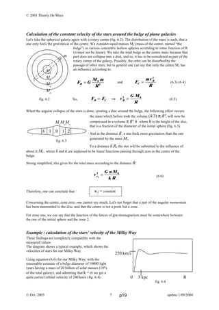 © 2003 Thierry De Mees
Calculation of the constant velocity of the stars around the bulge of plane galaxies
Let's take the spherical galaxy again with a rotary centre (fig. 6.2). The distribution of the mass is such, that a
star only feels the gravitation of the centre. We consider equal masses Mo (mass of the centre, named “the
bulge”) in various concentric hollow spheres according to some function of R
(it must not be linear). We take the total bulge as the centre mass because that
part does not collapse into a disk, and so, it has to be considered as part of the
rotary centre of the galaxy. Possibly, the orbit can be disturbed by the
passage of other stars, but in general one can say that only the centre Mo has
an influence according to:
and (6.3) (6.4)
fig. 6.2 So, (6.5)
When the angular collapse of the stars is done, creating a disc around the bulge, the following effect occurs:
the mass which before took the volume (4/3) π R³, will now be
compressed in a volume π R² h where h is the height of the disc,
that is a fraction of the diameter of the initial sphere (fig. 6.3).
And at the distance R, a star feels more gravitation than the one
generated by the mass Mo.
To a distance k.Ro the star will be submitted to the influence of
about n.Mo , where k and n are supposed to be linear functions passing through zero in the centre of the
bulge.
Strong simplified, this gives for the total mass according to the distance R:
(6.6)
Therefore, one can conclude that :
Concerning the centre, zone zero, one cannot say much. Let's not forget that a part of the angular momentum
has been transmitted to the disc, and that the centre is not a point but a zone.
For zone one, we can say that the function of the forces of gravitomagnetism must be somewhere between
the one of the initial sphere and the zone 2.
Example : calculation of the stars’ velocity of the Milky Way
These findings are completely compatible with the
measured values.
The diagram shows a typical example, which shows the
velocities of stars for our Milky Way.
Using equation (6.6) for our Milky Way, with the
reasonable estimate of a bulge diameter of 10000 light
years having a mass of 20 billion of solar masses (10%
of the total galaxy), and admitting that k = n we get a
quite correct orbital velocity of 240 km/s (fig. 6.4).
© Oct. 2003 update 1/09/2004
m
Mo
Mo
Mo
Mo
vr2 = constant
250 km/s
0 5 kpc R
fig. 6.4
Mo
Mo
Mo
h 1 0 1 2
fig. 6.3
F G
M m
RR = 0
2
F
mv
RC
R
=
2
F F v
G M
RR C R= ⇒ =2 0
v
G n M
k Rr2
2 0
=
7 p19
 