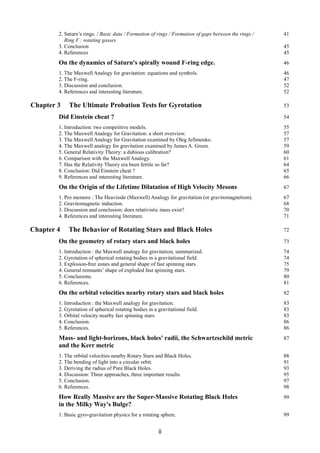 2. Saturn’s rings. / Basic data / Formation of rings / Formation of gaps between the rings / 41
Ring F : rotating gasses
3. Conclusion 45
4. References 45
On the dynamics of Saturn's spirally wound F-ring edge. 46
1. The Maxwell Analogy for gravitation: equations and symbols. 46
2. The F-ring. 47
3. Discussion and conclusion. 52
4. References and interesting literature. 52
Chapter 3 The Ultimate Probation Tests for Gyrotation 53
Did Einstein cheat ? 54
1. Introduction: two competitive models. 55
2. The Maxwell Analogy for Gravitation: a short overview. 57
3. The Maxwell Analogy for Gravitation examined by Oleg Jefimenko. 57
4. The Maxwell analogy for gravitation examined by James A. Green. 59
5. General Relativity Theory: a dubious calibration? 60
6. Comparison with the Maxwell Analogy. 61
7. Has the Relativity Theory era been fertile so far? 64
8. Conclusion: Did Einstein cheat ? 65
9. References and interesting literature. 66
On the Origin of the Lifetime Dilatation of High Velocity Mesons 67
1. Pro memore : The Heaviside (Maxwell) Analogy for gravitation (or gravitomagnetism). 67
2. Gravitomagnetic induction. 68
3. Discussion and conclusion: does relativistic mass exist? 70
4. References and interesting literature. 71
Chapter 4 The Behavior of Rotating Stars and Black Holes 72
On the geometry of rotary stars and black holes 73
1. Introduction : the Maxwell analogy for gravitation, summarized. 74
2. Gyrotation of spherical rotating bodies in a gravitational field. 74
3. Explosion-free zones and general shape of fast spinning stars. 75
4. General remnants’ shape of exploded fast spinning stars. 79
5. Conclusions. 80
6. References. 81
On the orbital velocities nearby rotary stars and black holes 82
1. Introduction : the Maxwell analogy for gravitation. 83
2. Gyrotation of spherical rotating bodies in a gravitational field. 83
3. Orbital velocity nearby fast spinning stars. 83
4. Conclusion. 86
5. References. 86
Mass- and light-horizons, black holes' radii, the Schwartzschild metric 87
and the Kerr metric
1. The orbital velocities nearby Rotary Stars and Black Holes. 88
2. The bending of light into a circular orbit. 91
3. Deriving the radius of Pure Black Holes. 93
4. Discussion: Three approaches, three important results. 95
5. Conclusion. 97
6. References. 98
How Really Massive are the Super-Massive Rotating Black Holes 99
in the Milky Way's Bulge?
1. Basic gyro-gravitation physics for a rotating sphere. 99
ii
 