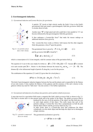 Thierry De Mees
2. Gravitomagnetic induction.
2.1. Gyrotational induction and Lorentz-like force for gravitation.
A particle “A” travels at high velocity nearby the Earth. It lays in the Earth's
gravitational field and creates a gravitomagnetic field (the gyrotation field) that
is circular about its body.
Another mass “B” at high speed and with a path that is here parallel to “A” can
become influenced by that gravitomagnetic field (the gyrotation).
It then undergoes a Lorentz-like force[1]
that make the masses undergo an
additional attraction force given by
This Lorentz-like force works as follows: both masses feel the other magnetic
field, that generates a force F upon the particle.
The gyrotational force is given by : F ⇐ mB
(v × ΩΩΩΩ ) (2.1)
and the gyrotation field ΩΩΩΩ is found by[1]
:
(2.2)
which is a transcription of (1.3) into integrals, valid for constant values of the gravitation field g.
The equation (2.1) can in this case simply be written as ΩΩΩΩ ⇐ 2 G v dmA
/(dy r c2
) because ΩΩΩΩ is constant
over each circular path 2π r . Herein r is the distance between the masses mA
and mB
, r = |A – B| . The
distance dy is the infinitesimal length of particle A along the y–axis for this process.
The combination of the equations (2.1) and (2.2) gives then for a local place y :
dF/dy ⇐ 2 G dmA
/dy . dmB
/dy . v2
/(r c2
) (2.3)
This kind of gravitomagnetic induction happens between the Sun and the planets and is responsible for the flatness
of our solar system. It also explains the flatness of disc galaxies and the constancy of the star's velocity in disc
galaxies without any need for “dark mass”. See also section 2.3 for further explanations.
2.2. Gyrotational self-induction of rectilinear fast particles and its global cylindrical pressure.
A mass that travel in a gravitation field creates a magnetic-like field, called gyrotation field, as shown in fig. 2.1.
This field is circular and it is also present inside and at the surface of the object. The global gyrotation field is
produced by the sum of all the particles of the object, but that field also acts
on each single particle of that object. This really means that each of the
particles undergo a Lorentz-like force that is perpendicular on both the path
that the object follows and the gyrotation field (see fig. 2.2).
In other words, there is a Lorentz-like force that compresses the object
cylindrically over the whole object and that helps the object not to disintegrate
at high velocities.
The gyrotational acceleration is given by :
a = dF/dm ⇐ (v × ΩΩΩΩ ) (2.4)
© 2010 release 26 February 20102
z
Ω v
y
x'
Ω
v
y
x
A
B
F
F
Fig. 2.1 : two particles attract
due to their velocity.
∫ ΩΩΩΩ . dl ⇐ 4π G mA
/ c2.
Fig. 2.2 : a particle is compressed
due to its velocity.
v
y
F
Ω
r
p68
 