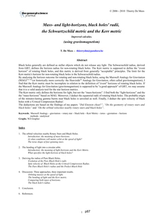 © 2006 - 2010 Thierry De Mees
Mass- and light-horizons, black holes' radii,
the Schwartzschild metric and the Kerr metric
Improved calculus.
(using gravitomagnetism)
T. De Mees - thierrydm@pandora.be
Abstract
Black holes generally are defined as stellar objects which do not release any light. The Schwarzschild radius, derived
from GRT, defines the horizon radius for non-rotating black holes. The Kerr metric is supposed to define the “event
horizon” of rotating black holes, and this metric is derived from generally “acceptable” principles. The limit for the
Kerr metric's horizon for non-rotating black holes is the Schwarzschild radius.
By analysing the horizon outcome for rotating and non-rotating black holes, using the Maxwell Analogy for Gravitation
(MAG)[5,6,7,8]
(or historically more correctly: the Heaviside[2]
Analogy for Gravitation, often called gravitomagnetism), I
find that the Kerr metric must be incomplete in relation to the definition of “event” horizons of rotating black holes. If
the Maxwell Analogy for Gravitation (gravitomagnetism) is supposed to be “a good approach” of GRT, we may assume
that it is a valid analysis tool for the star horizon metrics.
The Kerr metric only defines the horizons for light, but not the “mass-horizons”. I find both the “light-horizons” and the
the “mass-horizons” based on MAG. Moreover, I deduct the equatorial radii of rotating black holes. The probable origin
of the minutes-lasting gamma bursts near black holes is unveiled as well. Finally, I deduct the spin velocity of black
holes with a 'Critical Compression Radius'.
The deductions are based on the findings of my papers “Did Einstein cheat?”, “On the geometry of rotary stars and
black holes” and “On the orbital velocities nearby rotary stars and black holes”.
Keywords. Maxwell Analogy – gravitation – rotary star – black hole – Kerr Metric – torus – gyrotation – horizon
methods : analytical
Graphs. WZ-Grapher
Index
1. The orbital velocities nearby Rotary Stars and Black Holes.
Introduction: the meaning of mass-horizons.
At what conditions will matter orbit at the speed of light?
The torus shape of fast spinning stars.
2. The bending of light into a circular orbit.
Introduction: the meaning of light-horizons and the Kerr Metric.
What specifies the light-horizon of black holes?
3. Deriving the radius of Pure Black Holes.
Evolution of the Pure Black Hole's radii.
Spin velocity of Black Holes at the Critical Compression Radius.
The Pure Black Hole's radius and the Perfect Black Hole
4. Discussion: Three approaches, three important results.
Orbiting masses at the speed of light.
The bending of light and the Kerr metric.
Comparing both types of horizons.
The black hole's radius.
5. Conclusion.
6. References.
1 p87
 