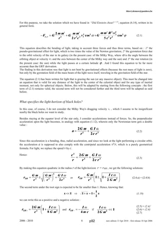 thierrydemees@pandora.be
For this purpose, we take the solution which we have found in “Did Einstein cheat?” [7]
, equation (6.14), written in its
general form.
(2.1)
This equation describes the bending of light, taking in account three forces and thus three terms, based on : 1° the
pseudo-gravitational effect for light, which is two times the value of the Newton gravitation; 2° the gyrotation force due
to the orbit velocity of the star in its galaxy (in the present case: of the Milky Way, where α is the angle between the
orbiting object at velocity v1 and the axis between the center of the Milky way and the sun) and 3° the star rotation (in
the present case: the sun) while the light passes at a certain latitude ϕ . And I found this equation to be far more
accurate than the GRT derivation.
The finding in this derivation was that light is not bent by gravitational effects (because the rest mass of light is zero),
but only by the gyrotation field of the mass beam of the light wave itself, traveling in the gravitation field of the star.
The equation (2.1) has been written for light that is grazing the sun (or any massive object). This must be changed into
an equation that is valid for any distance of the light to the center of the celestial object and for any type of inertial
moment, not only for spherical objects. Below, this will be adapted by starting from the following concepts : the first
term of (2.1) remains valid, the second term will not be considered further and the third term will be adapted as said
before.
What specifies the light-horizon of black holes?
In this case, of course, I do not consider the Milky Way's dragging velocity v1 , which I assume to be insignificant
nearby the black holes we want to study.
Besides staying at the equator level of the star only, I consider accelerations instead of forces. So, the perpendicular
acceleration upon the light becomes, in analogy with equation (1.12), wherein only the Newtonian term gets a double
value :
(2.2)
Since this acceleration is a bending, thus, radial acceleration, and since we look at the light performing a circular orbit,
the acceleration a is supposed to also comply with the centripetal acceleration v²/r, which is a purely geometrical
formula. For light, we replace the speed v by c.
Hence:
(2.3)
By making this equation quadratic in the radius r of the light-horizon r = rMH , we get the following solutions:
or (2.4.a) = (2.4.b)
The second term under the root sign is expected to be far smaller than 1. Hence, knowing that:
(1.19)
we can write this as a positive and a negative solution :
(2.5) ≈ (2.4)+
and if (2.6) ≈ (2.4)-
(2.7)
2006 - 2010 6 new edition 13 Apr 2010 – first release 10 Apr 2006
a
G m
r
G I
c r
= +
2
22 3
ω
c
r
G m
r
G I
c r
2
2 3
2
2
= +
ω
− =
′
+
′
+
′
F G
m m
r
G
m m
r c
v G
m m R
c r
ϕ α
ϕ
α
ω
ϕ, cos cos
2
2 5
2 2 2 1
2 2
2 2
2 2
2
r
G m
c
I c
G mLH = ± +
F
HG
I
KJ2 2
1 1
2
ω
r
G m
c
I c
G mLH + = +
F
HG I
KJ2
1
82 2
ω
r
I
m c
LH − = −
ω
4
I c
G m
ω
2
12
<<
x x x<< ⇒ + ≈ +1 1 1
1
2
r
G m
c
G m
c
G I
cLH = ±
F
HG I
KJ +2 2
2
3
2
ω
p92
 