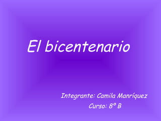 El bicentenario   Integrante: Camila Manríquez  Curso: 8º B 