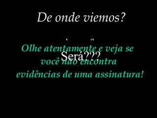 De onde viemos? ...  do acaso? ...do macaco? ...de bactérias que evoluíram ?  ...de uma grande explosão? Olhe atentamente e veja se  você não encontra evidências de uma assinatura! Será??? 