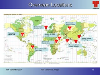 Overseas Locations Thermax Inc. Detroit, USA Thermax doBrazil Sau Paulo, Brazil Thermax Europe Ltd. Luton, UK Thermax Sanghai Hong Kong Thermax Ltd. Nairobi, Kenya Thermax Ltd. Jebel Ali, UAE Thermax Ltd. Kuala Lumpur, Malaysia Thermax Ltd. Moscow, Russia 