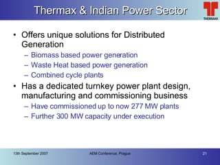 Thermax & Indian Power Sector Offers unique solutions for Distributed Generation Biomass based power generation Waste Heat based power generation Combined cycle plants Has a dedicated turnkey power plant design, manufacturing and commissioning business Have commissioned up to now 277 MW plants Further 300 MW capacity under execution 