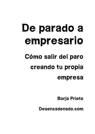 De parado a
empresario
Cómo salir del paro
creando tu propia
empresa
Borja Prieto
Desencadenado.com
 