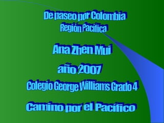 De paseo por Colombia  Camino por el Pacífico  Región Pacífica  Ana Zhen Mui  Colegio George Williams Grado 4 año 2007 